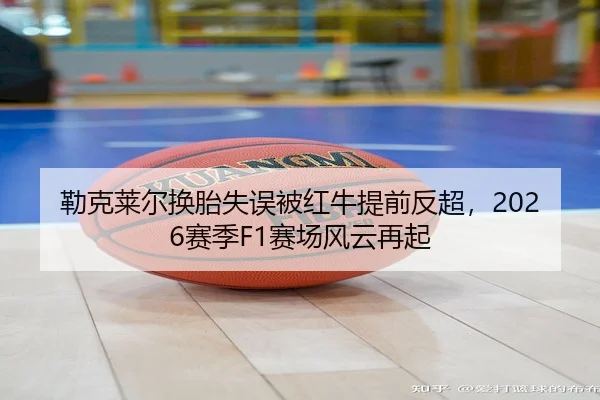 勒克莱尔换胎失误被红牛提前反超，2026赛季F1赛场风云再起 - Kaiyun